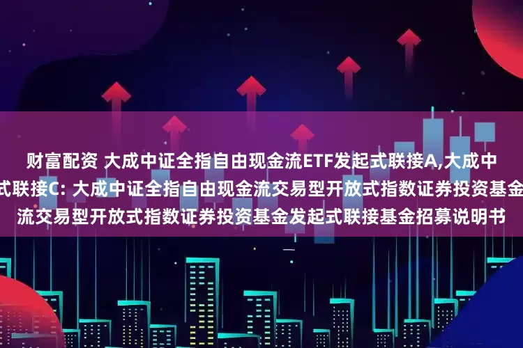 财富配资 大成中证全指自由现金流ETF发起式联接A,大成中证全指自由现金流ETF发起式联接C: 大成中证全指自由现金流交易型开放式指数证券投资基金发起式联接基金招募说明书