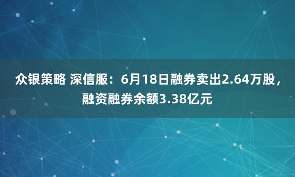 众银策略 深信服：6月18日融券卖出2.64万股，融资融券余额3.38亿元