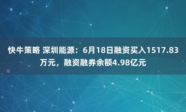 快牛策略 深圳能源：6月18日融资买入1517.83万元，融资融券余额4.98亿元