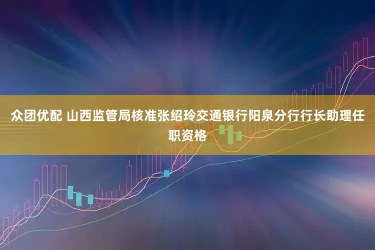 众团优配 山西监管局核准张绍玲交通银行阳泉分行行长助理任职资格