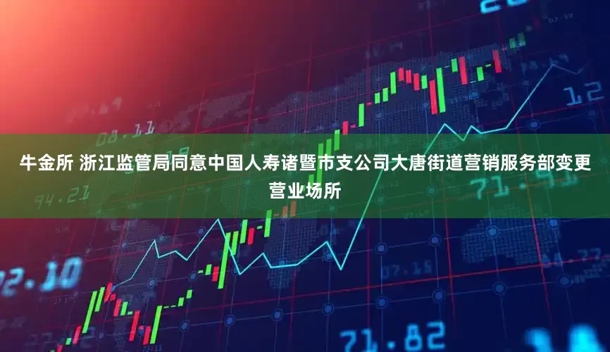 牛金所 浙江监管局同意中国人寿诸暨市支公司大唐街道营销服务部变更营业场所
