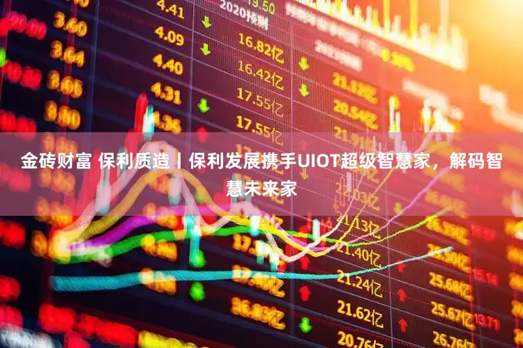 金砖财富 保利质造丨保利发展携手UIOT超级智慧家，解码智慧未来家