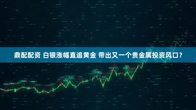 鼎配配资 白银涨幅直追黄金 带出又一个贵金属投资风口？