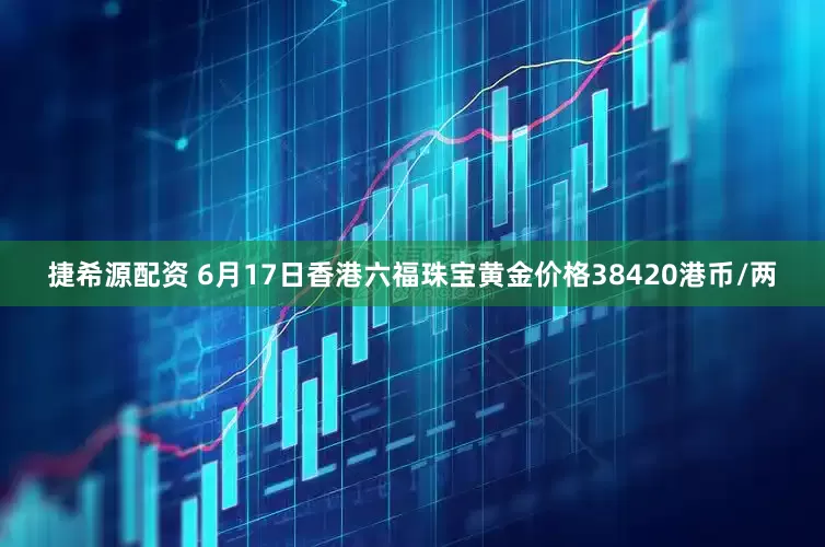捷希源配资 6月17日香港六福珠宝黄金价格38420港币/两