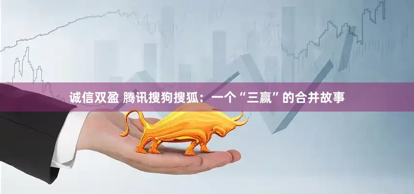 诚信双盈 腾讯搜狗搜狐：一个“三赢”的合并故事