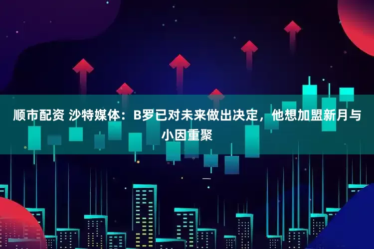 顺市配资 沙特媒体：B罗已对未来做出决定，他想加盟新月与小因重聚