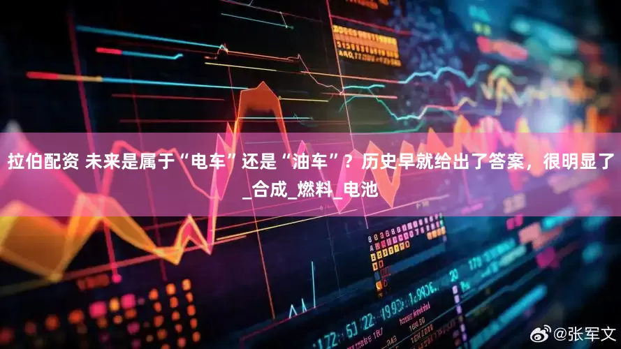 拉伯配资 未来是属于“电车”还是“油车”？历史早就给出了答案，很明显了_合成_燃料_电池