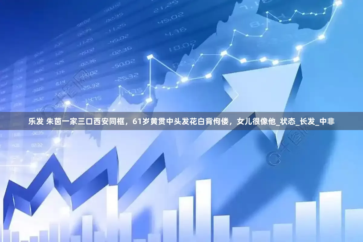 乐发 朱茵一家三口西安同框，61岁黄贯中头发花白背佝偻，女儿很像他_状态_长发_中非