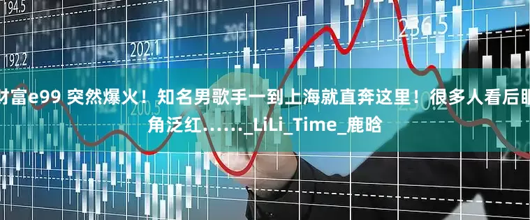 财富e99 突然爆火！知名男歌手一到上海就直奔这里！很多人看后眼角泛红……_LiLi_Time_鹿晗