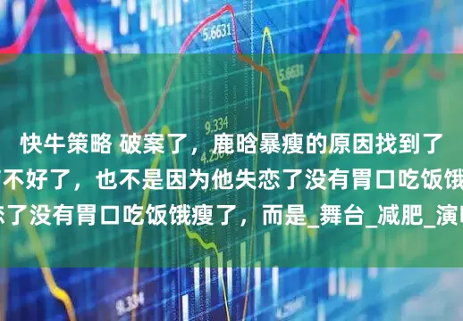 快牛策略 破案了，鹿晗暴瘦的原因找到了， 不是因为他生病不好了，也不是因为他失恋了没有胃口吃饭饿瘦了，而是_舞台_减肥_演唱会