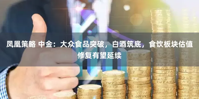 凤凰策略 中金：大众食品突破，白酒筑底，食饮板块估值修复有望延续