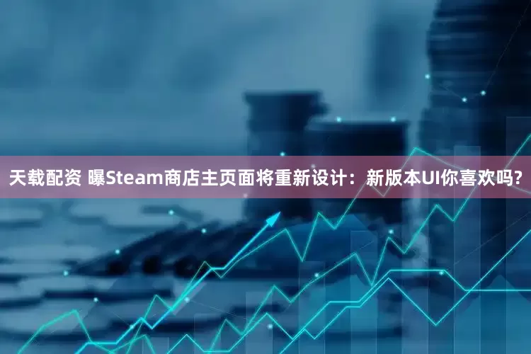 天载配资 曝Steam商店主页面将重新设计：新版本UI你喜欢吗?