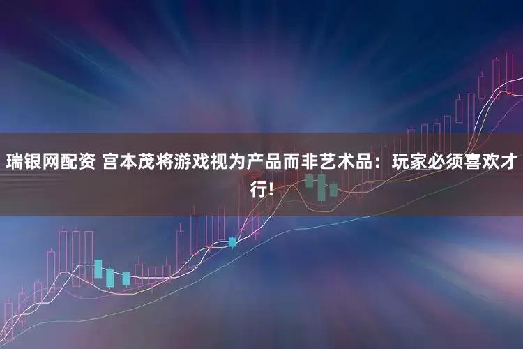 瑞银网配资 宫本茂将游戏视为产品而非艺术品：玩家必须喜欢才行!