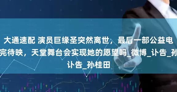大通速配 演员巨缘圣突然离世，最后一部公益电影未完待映，天堂舞台会实现她的愿望吗_微博_讣告_孙桂田