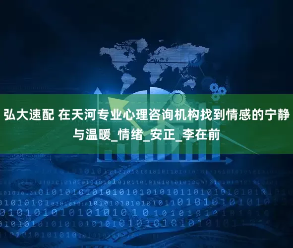 弘大速配 在天河专业心理咨询机构找到情感的宁静与温暖_情绪_安正_李在前