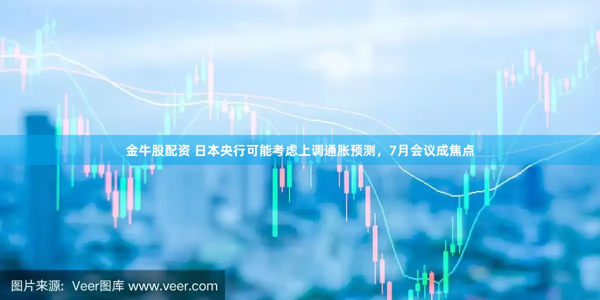 金牛股配资 日本央行可能考虑上调通胀预测，7月会议成焦点