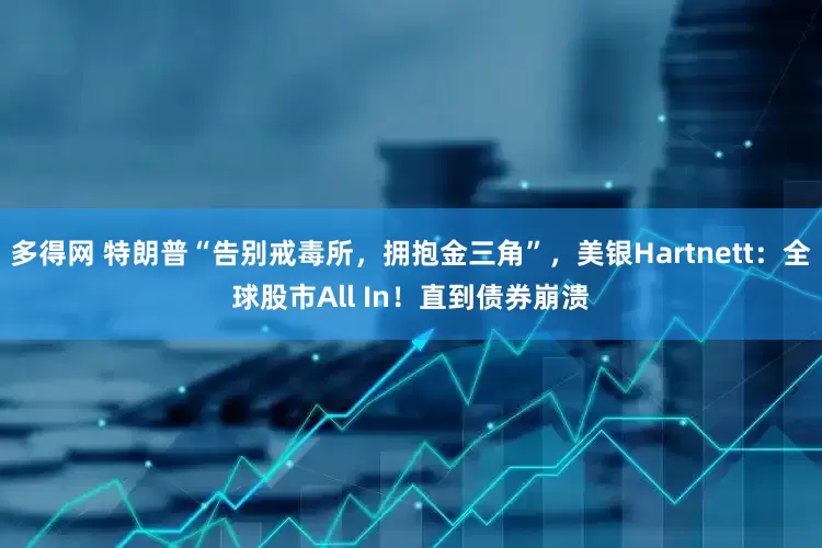多得网 特朗普“告别戒毒所，拥抱金三角”，美银Hartnett：全球股市All In！直到债券崩溃