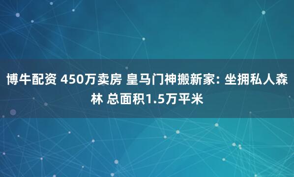博牛配资 450万卖房 皇马门神搬新家: 坐拥私人森林 总面积1.5万平米