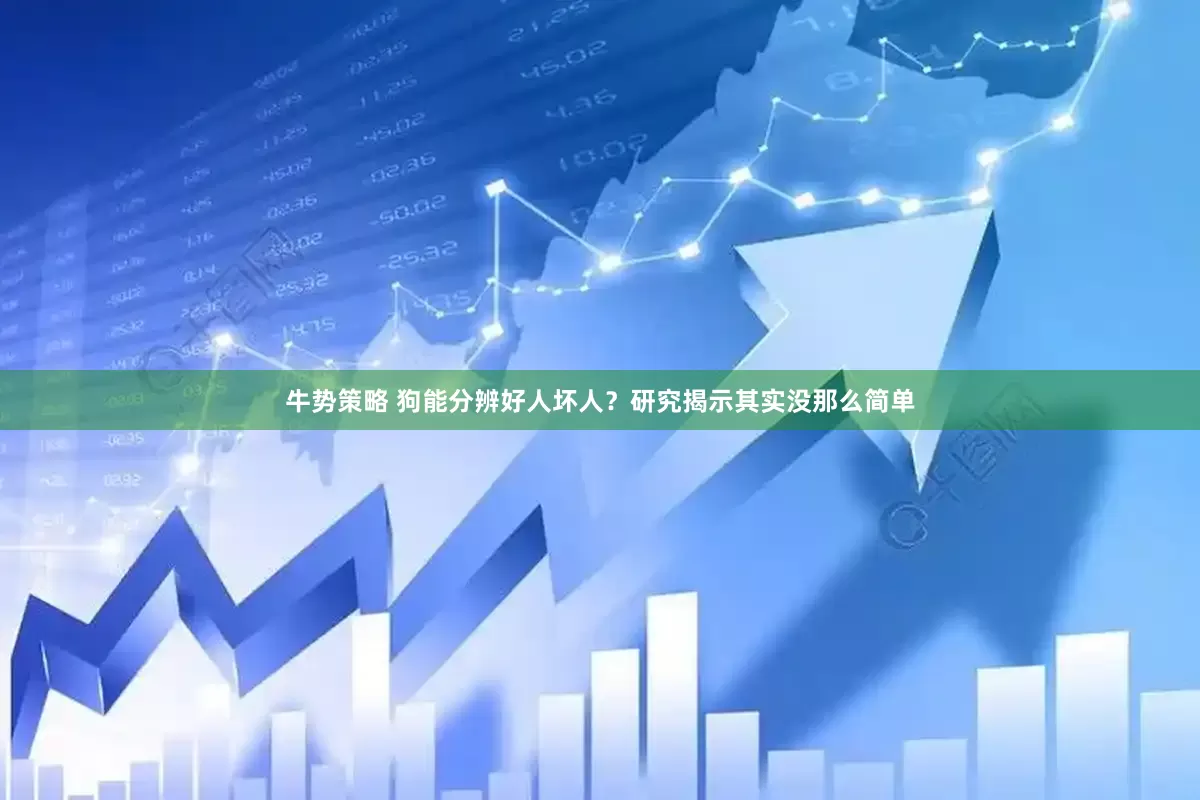 牛势策略 狗能分辨好人坏人？研究揭示其实没那么简单