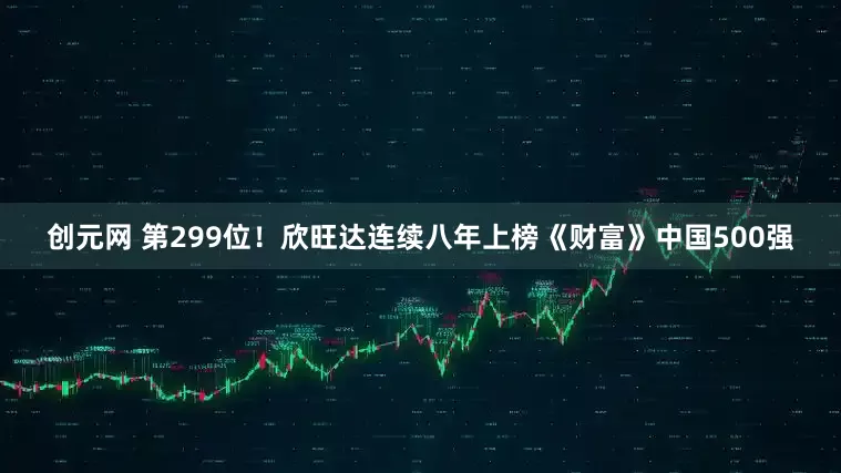 创元网 第299位！欣旺达连续八年上榜《财富》中国500强