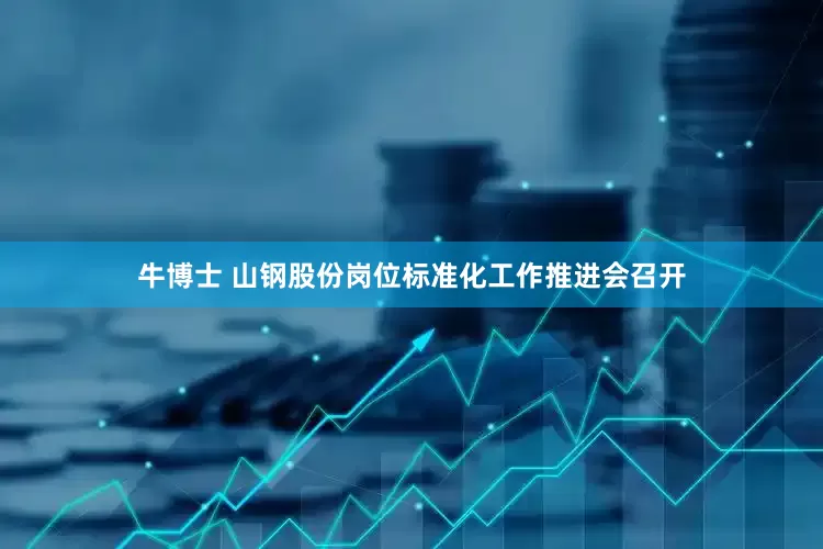 牛博士 山钢股份岗位标准化工作推进会召开