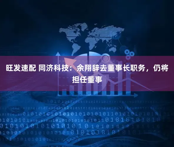 旺发速配 同济科技：余翔辞去董事长职务，仍将担任董事