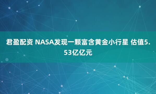 君盈配资 NASA发现一颗富含黄金小行星 估值5.53亿亿元