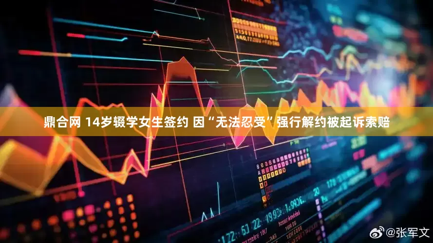 鼎合网 14岁辍学女生签约 因“无法忍受”强行解约被起诉索赔