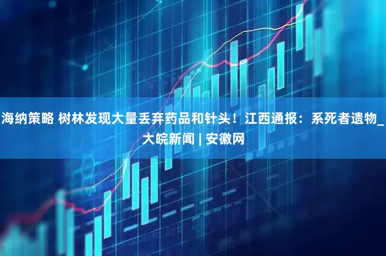 海纳策略 树林发现大量丢弃药品和针头！江西通报：系死者遗物_大皖新闻 | 安徽网