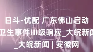 日斗-优配 广东佛山启动突发公共卫生事件Ⅲ级响应_大皖新闻 | 安徽网
