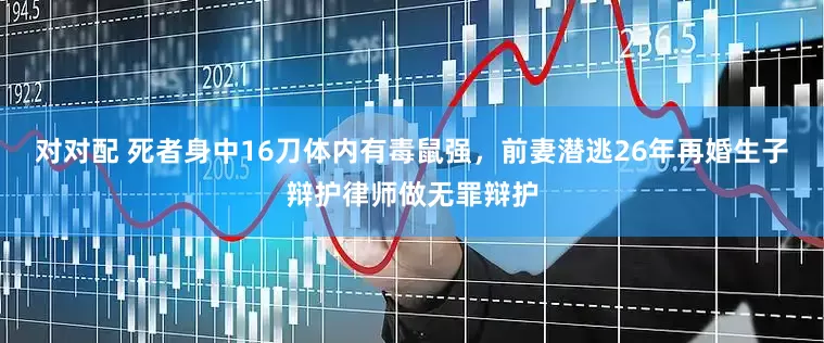 对对配 死者身中16刀体内有毒鼠强，前妻潜逃26年再婚生子辩护律师做无罪辩护