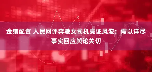 金猪配资 人民网评奔驰女司机亮证风波：需以详尽事实回应舆论关切