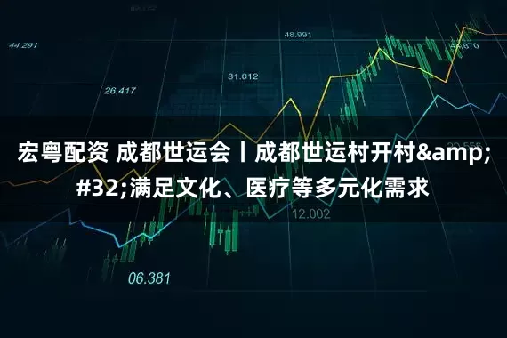 宏粤配资 成都世运会丨成都世运村开村&#32;满足文化、医疗等多元化需求
