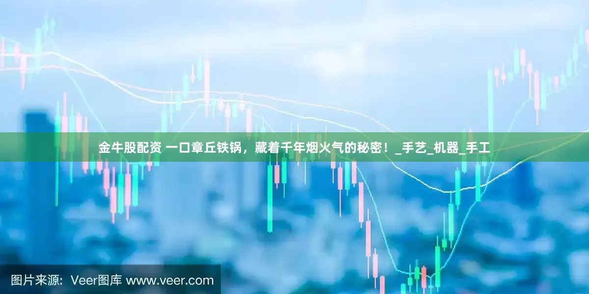 金牛股配资 一口章丘铁锅，藏着千年烟火气的秘密！_手艺_机器_手工
