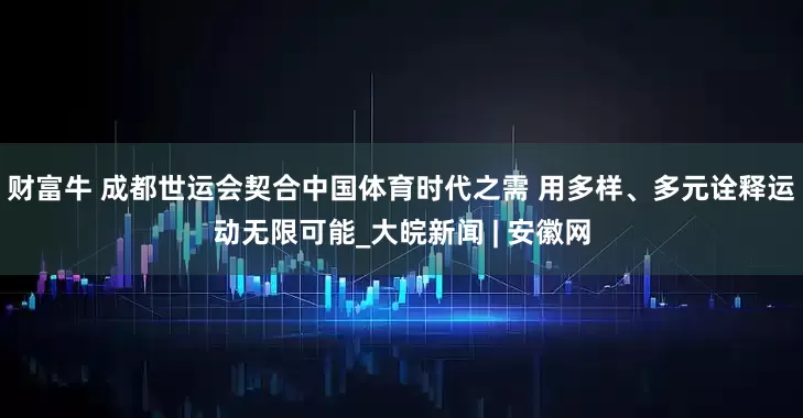 财富牛 成都世运会契合中国体育时代之需 用多样、多元诠释运动无限可能_大皖新闻 | 安徽网