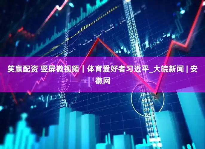 笑赢配资 竖屏微视频｜体育爱好者习近平_大皖新闻 | 安徽网