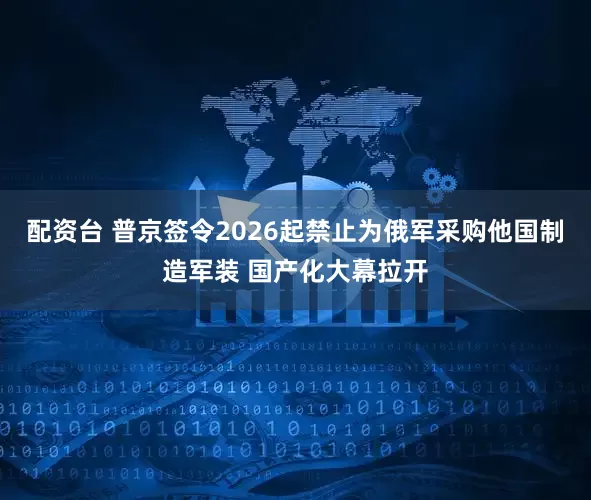 配资台 普京签令2026起禁止为俄军采购他国制造军装 国产化大幕拉开
