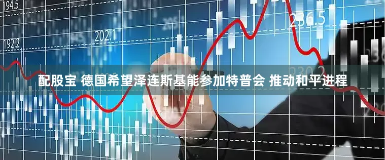 配股宝 德国希望泽连斯基能参加特普会 推动和平进程