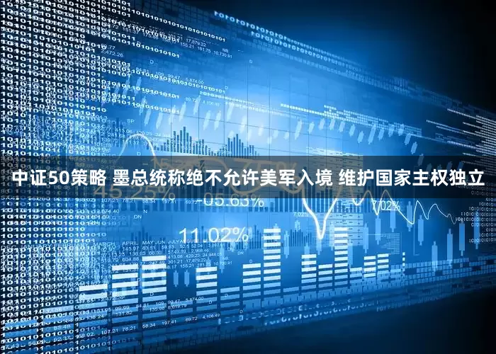 中证50策略 墨总统称绝不允许美军入境 维护国家主权独立