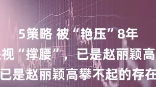 5策略 被“艳压”8年，杨幂获央视“撑腰”，已是赵丽颖高攀不起的存在