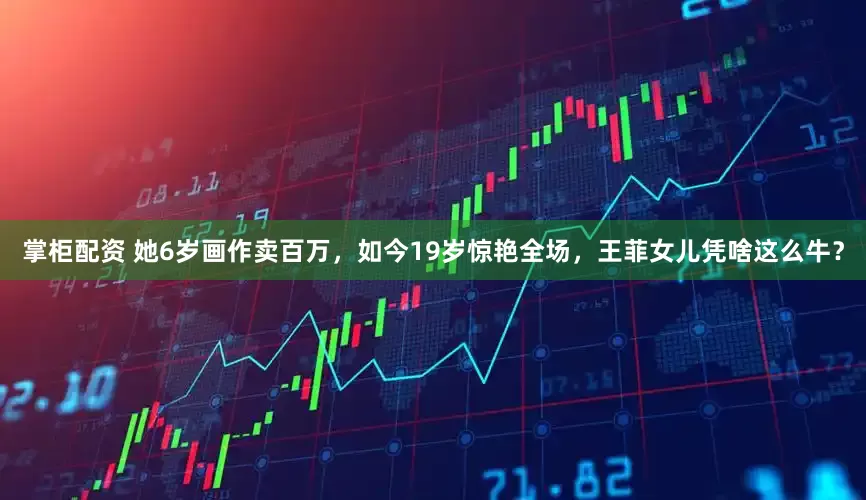 掌柜配资 她6岁画作卖百万，如今19岁惊艳全场，王菲女儿凭啥这么牛？
