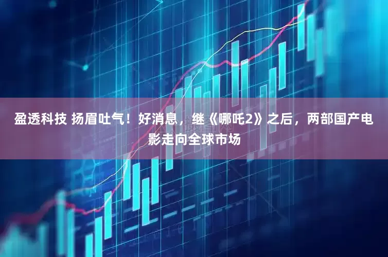 盈透科技 扬眉吐气！好消息，继《哪吒2》之后，两部国产电影走向全球市场