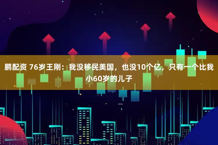 鹏配资 76岁王刚：我没移民美国，也没10个亿，只有一个比我小60岁的儿子
