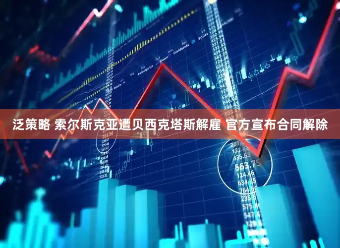 泛策略 索尔斯克亚遭贝西克塔斯解雇 官方宣布合同解除