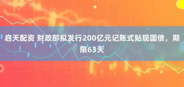 启天配资 财政部拟发行200亿元记账式贴现国债，期限63天