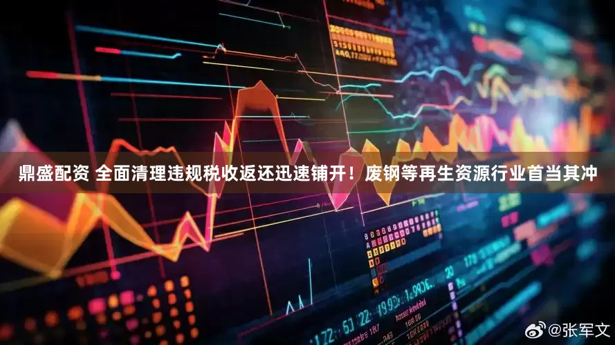 鼎盛配资 全面清理违规税收返还迅速铺开！废钢等再生资源行业首当其冲