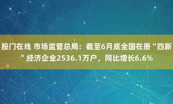 股门在线 市场监管总局：截至6月底全国在册“四新”经济企业2536.1万户，同比增长6.6%