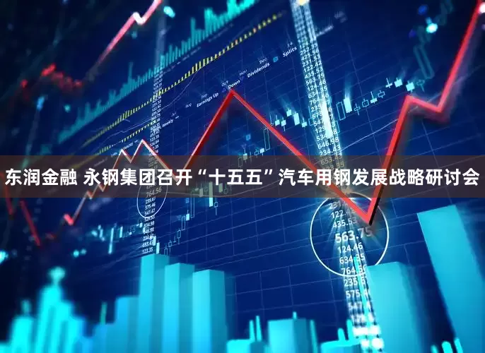 东润金融 永钢集团召开“十五五”汽车用钢发展战略研讨会