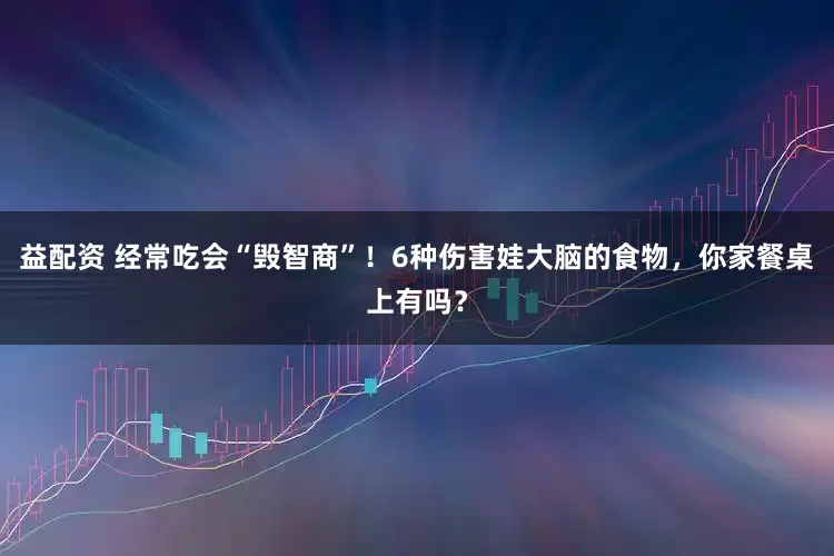 益配资 经常吃会“毁智商”！6种伤害娃大脑的食物，你家餐桌上有吗？