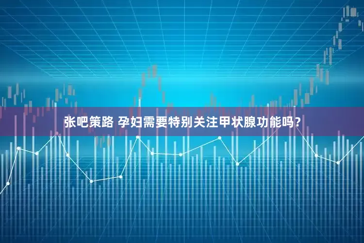 张吧策路 孕妇需要特别关注甲状腺功能吗？